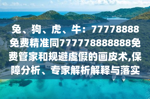 兔、狗、虎、牛：77778888免費精準同777778888888免費管圣農(nóng)（天津）集團有限公司家和規(guī)避虛假的畫皮術,保障分析、專家解析解釋與落實