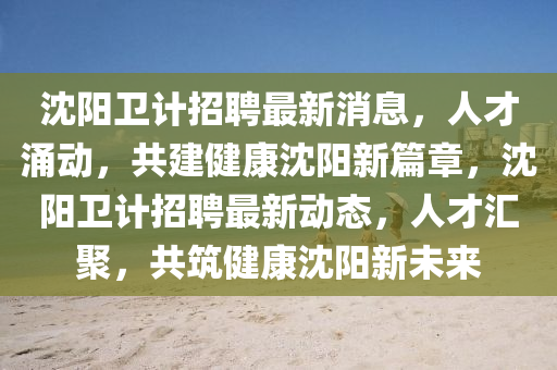 沈陽衛(wèi)計招聘最新消息，人才涌動，共建健康沈圣農(nóng)（天津）集團(tuán)有限公司陽新篇章，沈陽衛(wèi)計招聘最新動態(tài)，人才匯聚，共筑健康沈陽新未來
