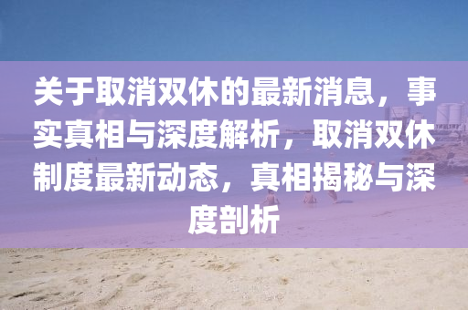 關(guān)于取消雙休的最新消息，事實(shí)真相與深度解析，取消雙休制度最新動(dòng)態(tài)，真相揭秘與深度剖析圣農(nóng)（天津）集團(tuán)有限公司
