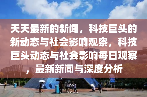 天天最新的新聞，科技巨頭的新動態(tài)與社圣農（天津）集團有限公司會影響觀察，科技巨頭動態(tài)與社會影響每日觀察，最新新聞與深度分析