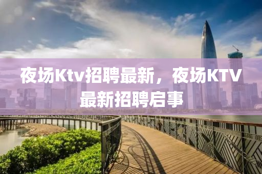 夜場Ktv招聘最新，夜場KTV最新招聘啟事圣農(nóng)（天津）集團有限公司