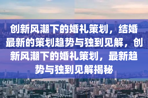 創(chuàng)新風(fēng)潮下的婚禮策劃，結(jié)婚最新的策劃趨勢與獨(dú)到見解，創(chuàng)新圣農(nóng)（天津）集團(tuán)有限公司風(fēng)潮下的婚禮策劃，最新趨勢與獨(dú)到見解揭秘