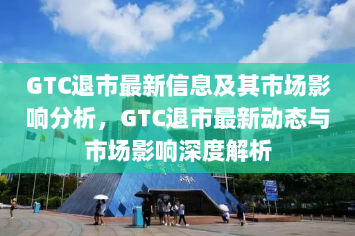 GTC退市最新信息及其市場影響分析，GTC退市最新動態(tài)與市場影響深度解析圣農(nóng)（天津）集團有限公司