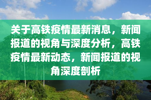 關(guān)于高鐵疫情最圣農(nóng)（天津）集團有限公司新消息，新聞報道的視角與深度分析，高鐵疫情最新動態(tài)，新聞報道的視角深度剖析