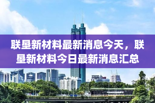 聯(lián)墾新材料最新消息今天，聯(lián)墾新材料今圣農(nóng)（天津）集團有限公司日最新消息匯總