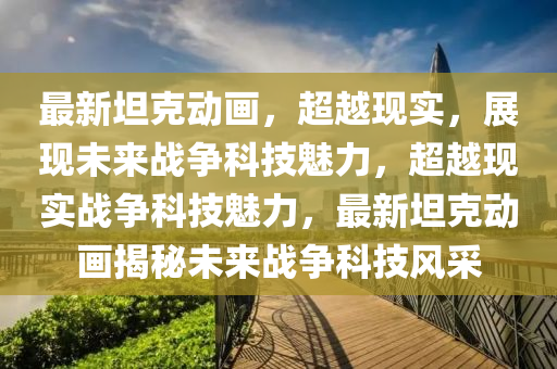 最新坦克動畫，超越現(xiàn)實，展現(xiàn)未來戰(zhàn)爭科技魅力，超越現(xiàn)實戰(zhàn)爭科技魅力，最新坦克動畫揭秘未來戰(zhàn)爭科技風采圣農(nóng)（天津）集團有限公司