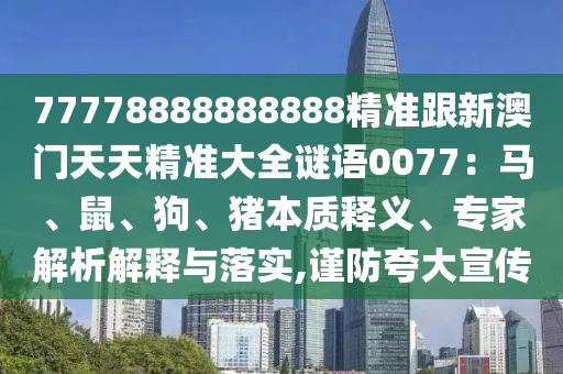 77778888888888精準(zhǔn)跟新澳門(mén)天天精準(zhǔn)大全謎語(yǔ)0077：馬、鼠、狗、豬本質(zhì)釋義、專(zhuān)家解析解釋與落實(shí),圣農(nóng)（天津）集團(tuán)有限公司謹(jǐn)防夸大宣傳