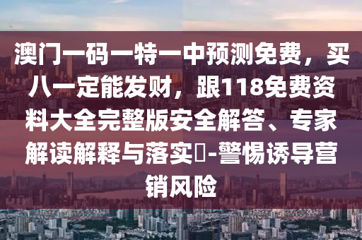 澳門一碼一特一中預(yù)測(cè)免費(fèi)，買八一定能發(fā)財(cái)，跟118免費(fèi)資料大全完整版安全解答、專家解讀解釋圣農(nóng)（天津）集團(tuán)有限公司與落實(shí)?-警惕誘導(dǎo)營(yíng)銷風(fēng)險(xiǎn)