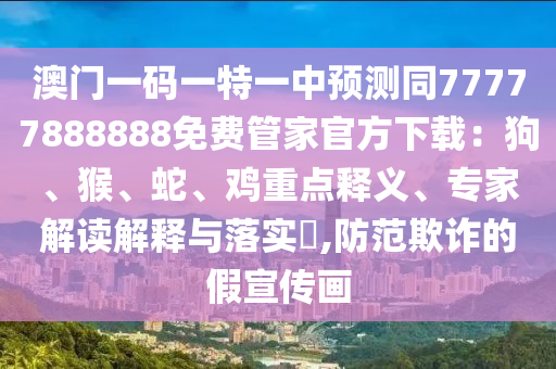 澳門一碼一特一中預(yù)測(cè)同77777888888免費(fèi)管家官方下載：狗、猴、蛇、雞重點(diǎn)釋義、專家解讀解釋與落實(shí)?,防范欺詐的假宣傳畫圣農(nóng)（天津）集團(tuán)有限公司