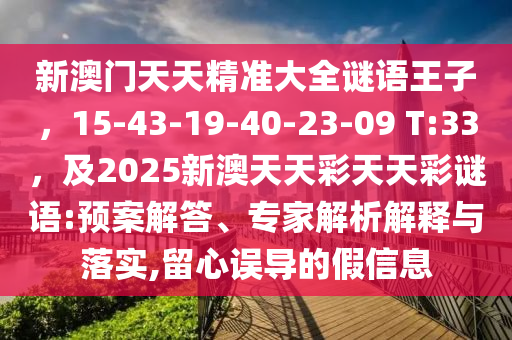 新澳門天天精準大全謎語王子，15-43-19-40-23-09 T:33，及2025新澳天天彩天天彩謎語:預(yù)案解答、專家解析解釋與落實,留心誤導(dǎo)的假信息圣農(nóng)（天津）集團有限公司