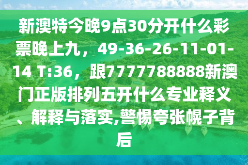 新澳特今晚9點(diǎn)30分開什么彩票晚上九，49-36-26-11-01-14 T:36，跟7777788888新澳門正版排列五開什么專業(yè)釋義、解釋與落實(shí),警惕夸張幌子背后圣農(nóng)（天津）集團(tuán)有限公司