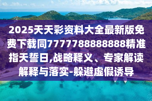 2025天天彩資料大圣農(nóng)（天津）集團(tuán)有限公司全最新版免費(fèi)下載同7777788888888精準(zhǔn)指天誓日,戰(zhàn)略釋義、專家解讀解釋與落實(shí)-躲避虛假誘導(dǎo)