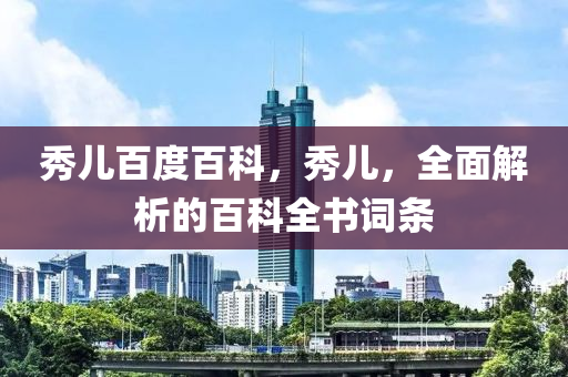 秀兒百度百科，秀圣農(nóng)（天津）集團(tuán)有限公司兒，全面解析的百科全書詞條