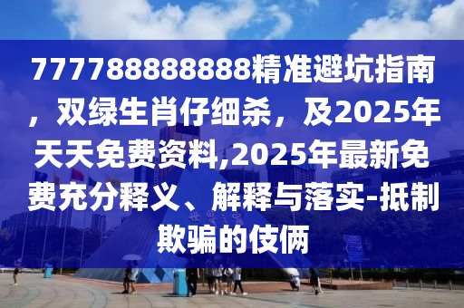 777788888888精準(zhǔn)避坑指南，雙綠生肖仔細(xì)殺，及2025年天天免費(fèi)資料,2025年最新免費(fèi)充分釋義、解釋與落實(shí)-抵制欺騙的伎倆圣農(nóng)（天津）集團(tuán)有限公司