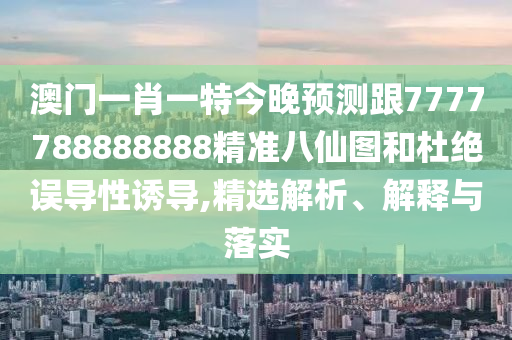 澳門一肖一特今晚預(yù)測(cè)跟7777788888888精準(zhǔn)八仙圖和杜絕誤導(dǎo)性誘導(dǎo),精選解析、解釋與落實(shí)圣農(nóng)（天津）集團(tuán)有限公司