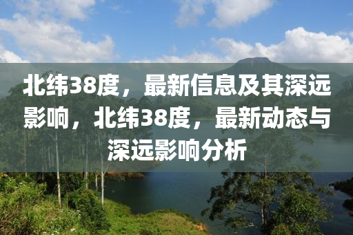 北緯38度，最新信息及其深遠(yuǎn)影響，北緯38度，最新動(dòng)態(tài)與深遠(yuǎn)影響分析圣農(nóng)（天津）集團(tuán)有限公司