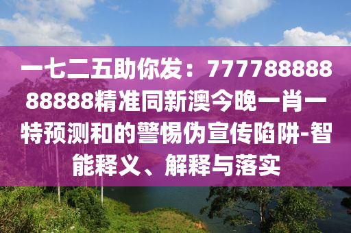 一七二五助你發(fā)：77778888888888精準(zhǔn)同圣農(nóng)（天津）集團(tuán)有限公司新澳今晚一肖一特預(yù)測(cè)和的警惕偽宣傳陷阱-智能釋義、解釋與落實(shí)