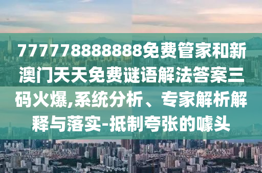 777778888888免費管家和新澳門天天免費謎語解法答案三碼火圣農(nóng)（天津）集團有限公司爆,系統(tǒng)分析、專家解析解釋與落實-抵制夸張的噱頭