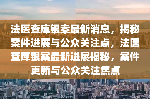 法醫(yī)查庫(kù)銀案最新消息，揭秘案件進(jìn)展與公眾關(guān)注點(diǎn)，法醫(yī)查庫(kù)銀案最新進(jìn)展揭秘，案件更新與公眾關(guān)注焦點(diǎn)圣農(nóng)（天津）集團(tuán)有限公司