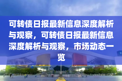 可轉(zhuǎn)債日報最新信息深度解析與觀察，可轉(zhuǎn)債日報最新信息深度解析與觀察，市場動態(tài)一覽圣農(nóng)（天津）集團有限公司