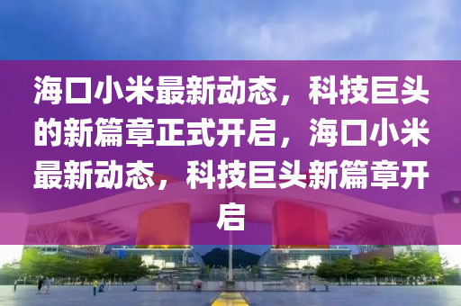 海口小米最新動(dòng)態(tài)，科技巨頭的新篇章正式開啟，?？谛∶鬃钚聞?dòng)態(tài)，科技巨頭新篇章開啟圣農(nóng)（天津）集團(tuán)有限公司