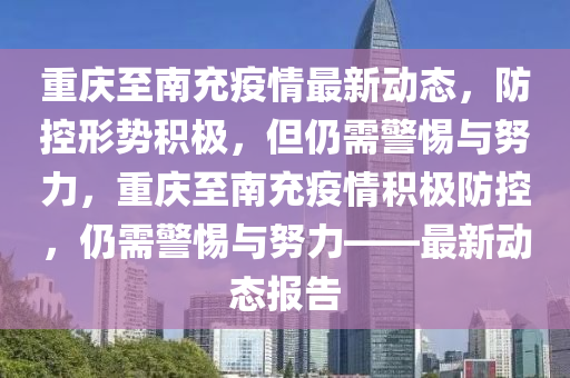 重慶至南充疫情最新動態(tài)，防控形勢積極，但仍需警惕與圣農(nóng)（天津）集團有限公司努力，重慶至南充疫情積極防控，仍需警惕與努力——最新動態(tài)報告
