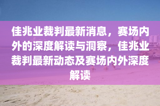 佳兆業(yè)裁判最新消息，賽場內外的深度解讀與洞察，佳兆業(yè)裁圣農（天津）集團有限公司判最新動態(tài)及賽場內外深度解讀