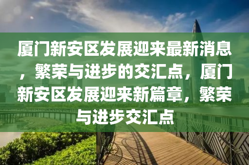 廈門(mén)新安區(qū)發(fā)展迎來(lái)最新消息，繁榮與進(jìn)步的交匯點(diǎn)，廈門(mén)新安區(qū)發(fā)展迎來(lái)新篇章，繁榮與進(jìn)步交匯點(diǎn)圣農(nóng)（天津）集團(tuán)有限公司
