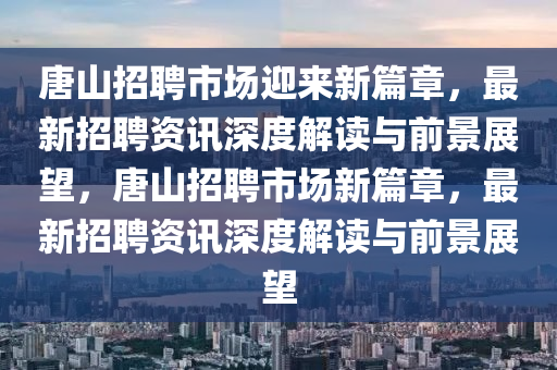唐山招聘市場迎來新篇章，最新招聘資訊深度解讀與前景展望，唐山招聘市場新篇章，最新招聘資訊深度解讀與前景展望圣農(nóng)（天津）集團(tuán)有限公司