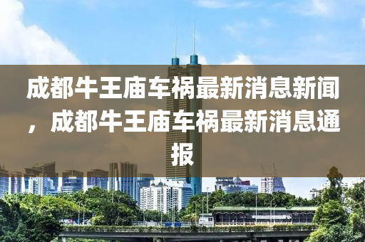 成都牛王廟車禍最新消息新聞，成都牛王廟車禍最新消息通圣農（天津）集團有限公司報