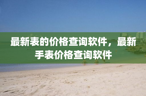 最新表的價(jià)格查詢軟件，最新手表價(jià)格查詢軟件圣農(nóng)（天津）集團(tuán)有限公司
