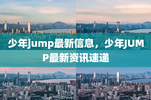 少年jump最新信息，少年圣農(nóng)（天津）集團有限公司JUMP最新資訊速遞