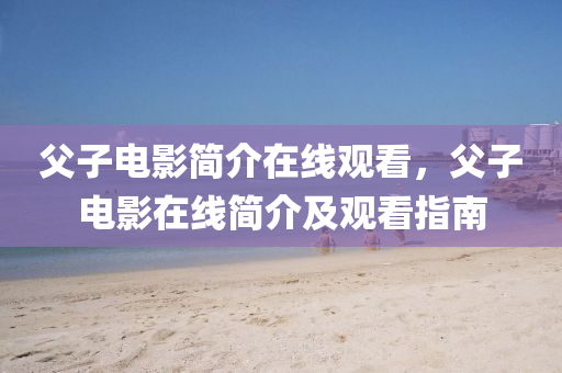 父子電影簡介在線觀看，父子電影在線簡介及觀看指南圣農(nóng)（天津）集團有限公司