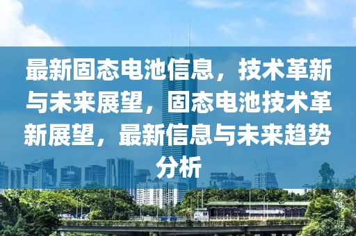 最新固態(tài)電池信息，技術革新與未來展望，固態(tài)電池技術革新展望，最新信息與未來趨勢分析圣農(nóng)（天津）集團有限公司