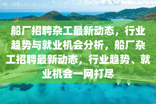 船廠(chǎng)招聘雜工最新動(dòng)態(tài)，行業(yè)趨勢(shì)與就業(yè)機(jī)會(huì)分析，船廠(chǎng)雜工招聘最新動(dòng)態(tài)，行業(yè)趨勢(shì)、就業(yè)機(jī)會(huì)一圣農(nóng)（天津）集團(tuán)有限公司網(wǎng)打盡