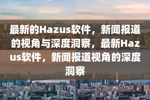 最新的Hazus軟件，新聞報(bào)道的視角與深度洞察，最新Hazus軟件，新聞報(bào)道視圣農(nóng)（天津）集團(tuán)有限公司角的深度洞察