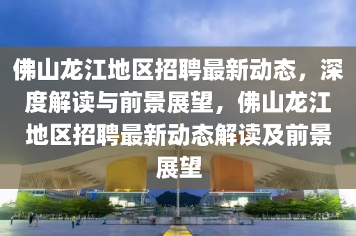 佛山龍江地區(qū)招聘最新動態(tài)，深度解讀與前景展望，佛山龍江地區(qū)招聘最新動態(tài)解讀及前景展望圣農(nóng)（天津）集團有限公司