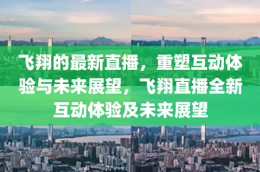 飛翔的最新直播，重塑互動體驗與未來展望，飛翔直播全新互動體驗及未來展望圣農(nóng)（天津）集團有限公司