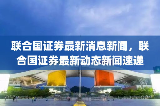 聯(lián)合國證券最新消息新聞，聯(lián)合國證券最新動態(tài)新聞速遞圣農(nóng)（天津）集團有限公司