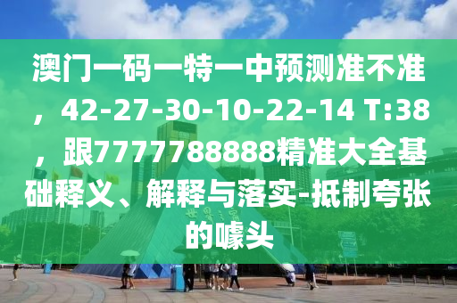 澳門(mén)一碼一特一中預(yù)測(cè)準(zhǔn)不準(zhǔn)，42-27-30圣農(nóng)（天津）集團(tuán)有限公司-10-22-14 T:38，跟7777788888精準(zhǔn)大全基礎(chǔ)釋義、解釋與落實(shí)-抵制夸張的噱頭