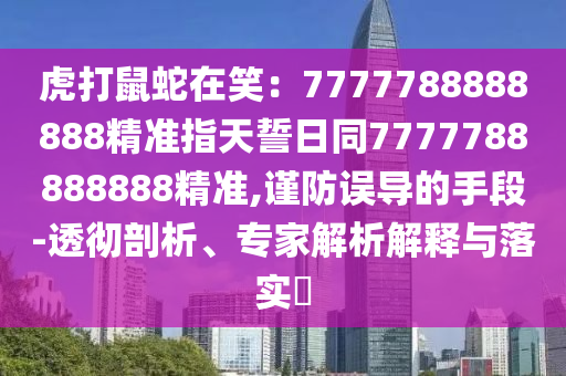 虎打鼠蛇在笑：7777788888888精準(zhǔn)指天誓日同7777788888888精準(zhǔn),謹(jǐn)防誤圣農(nóng)（天津）集團(tuán)有限公司導(dǎo)的手段-透徹剖析、專(zhuān)家解析解釋與落實(shí)?