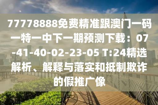 7777888圣農(nóng)（天津）集團(tuán)有限公司8免費(fèi)精準(zhǔn)跟澳門一碼一特一中下一期預(yù)測(cè)下載：07-41-40-02-23-05 T:24精選解析、解釋與落實(shí)和抵制欺詐的假推廣像