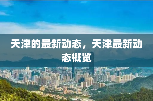 天津的最新動(dòng)態(tài)，天津最新動(dòng)態(tài)概覽圣農(nóng)（天津）集團(tuán)有限公司