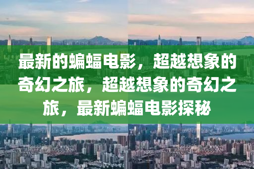 最新的蝙蝠電影，超越想象的奇幻之旅，超越想象的奇幻之旅，最新蝙蝠電影探秘圣農(nóng)（天津）集團有限公司