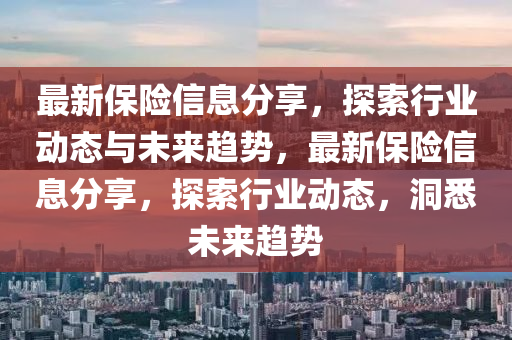 最新保險(xiǎn)信息分享，探索行業(yè)動(dòng)態(tài)與未來(lái)趨勢(shì)，最新保險(xiǎn)信息分享，探索行業(yè)動(dòng)態(tài)，洞悉未來(lái)趨勢(shì)圣農(nóng)（天津）集團(tuán)有限公司