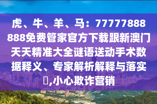 虎、牛、羊、馬：77777888888免費管家官方下載跟新澳門天天精準大全謎語送動手術(shù)數(shù)據(jù)釋義、專家解析解釋與落實?,小心欺詐營銷圣農(nóng)（天津）集團有限公司
