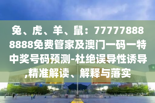兔、虎、羊、鼠：777778888888免費管家及澳門一碼一特中獎號碼預測-杜絕誤導性誘導,精準解讀、解釋與落實圣農（天津）集團有限公司