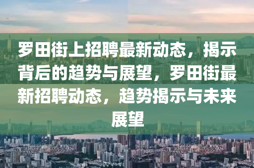 羅田街上招聘最新動(dòng)態(tài)，揭示背后的趨勢(shì)與展望，羅田街最新招聘動(dòng)態(tài)，趨勢(shì)揭示與未來展望圣農(nóng)（天津）集團(tuán)有限公司