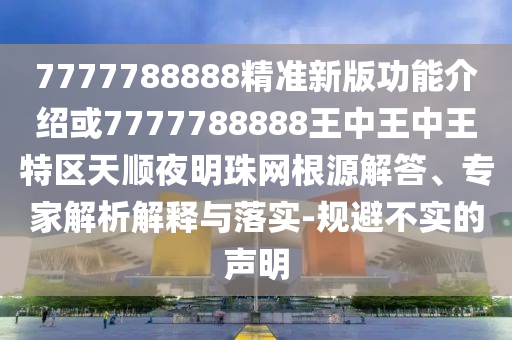 7777788888精準(zhǔn)新版功能介紹或7777788888王中王中王特區(qū)天順夜明珠網(wǎng)根源解答、專家解析解釋與落實(shí)-規(guī)避不實(shí)的聲明圣農(nóng)（天津）集團(tuán)有限公司