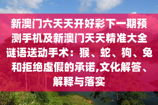 新澳門(mén)六天天開(kāi)好彩下一期預(yù)測(cè)手機(jī)及新澳門(mén)天天精準(zhǔn)大全謎語(yǔ)送動(dòng)手術(shù)：猴、蛇、狗、兔圣農(nóng)（天津）集團(tuán)有限公司和拒絕虛假的承諾,文化解答、解釋與落實(shí)